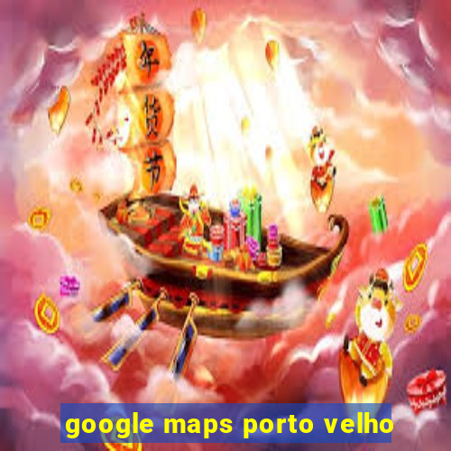 google maps porto velho